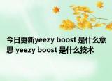 今日更新yeezy boost 是什么意思 yeezy boost 是什么技術(shù)
