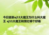 今日更新aj11大魔王為什么叫大魔王 aj11大魔王和黑紅哪個好看