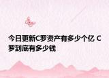 今日更新C羅資產(chǎn)有多少個億 C羅到底有多少錢