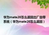 華為mate20怎么返回出廠自帶系統(tǒng)（華為mate20怎么返回）