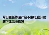 今日更新體溫計會不準嗎,出汗時腋下體溫準確嗎