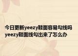 今日更新yeezy鞋面容易勾線嗎 yeezy鞋面線勾出來了怎么辦