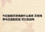 今日更新滅世純原什么意思 滅世純原與正品的區(qū)別 可以實(shí)戰(zhàn)嗎