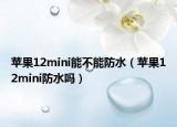 蘋果12mini能不能防水（蘋果12mini防水嗎）