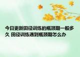 今日更新田徑訓(xùn)練的瓶頸期一般多久 田徑訓(xùn)練遇到瓶頸期怎么辦