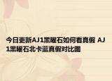今日更新AJ1黑曜石如何看真假 AJ1黑曜石北卡藍(lán)真假對(duì)比圖