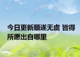 今日更新順?biāo)鞜o(wú)虞 皆得所愿出自哪里