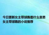 今日更新女主帶球跑是什么意思 女主帶球跑的小說(shuō)推薦