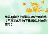 蘋(píng)果4g如何下載超過(guò)200m的應(yīng)用（蘋(píng)果怎么用4g下載超過(guò)150m的應(yīng)用）