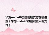 華為mate40微信刷臉支付在哪設(shè)置（華為mate40微信設(shè)置人臉支付）