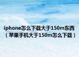 iphone怎么下載大于150m東西（蘋果手機(jī)大于150m怎么下載）