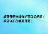 虎牙開通連續(xù)守護(hù)可以關(guān)閉嗎（虎牙守護(hù)在哪里開通）