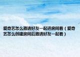 愛奇藝怎么邀請(qǐng)好友一起進(jìn)房間看（愛奇藝怎么創(chuàng)建房間后邀請(qǐng)好友一起看）