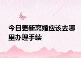 今日更新離婚應(yīng)該去哪里辦理手續(xù)