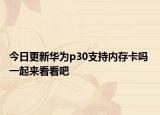 今日更新華為p30支持內(nèi)存卡嗎 一起來看看吧