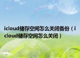 icloud儲存空間怎么關(guān)閉備份（icloud儲存空間怎么關(guān)閉）