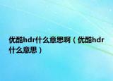 優(yōu)酷hdr什么意思?。▋?yōu)酷hdr什么意思）