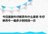 今日更新牛仔褲養(yǎng)牛什么意思 牛仔褲養(yǎng)牛一般多少時(shí)間洗一次