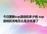 今日更新sup游戲機(jī)多少錢 sup游戲機(jī)充電怎么顯示充滿了