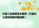 抖音三連視頻發(fā)布順序（抖音怎么按時間順序看視頻）