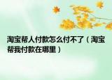 淘寶幫人付款怎么付不了（淘寶幫我付款在哪里）