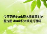今日更新dunk積木熊真假對比鑒定圖 dunk積木熊好打理嗎