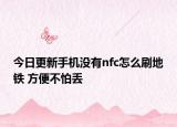 今日更新手機(jī)沒有nfc怎么刷地鐵 方便不怕丟
