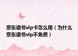 京東讀書vip卡怎么用（為什么京東讀書vip不免費）