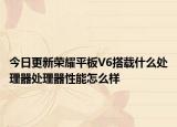 今日更新榮耀平板V6搭載什么處理器處理器性能怎么樣