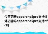 今日更新opporeno5pro支持紅外功能嗎opporeno5pro支持nfc嗎