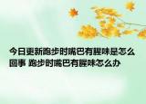 今日更新跑步時嘴巴有腥味是怎么回事 跑步時嘴巴有腥味怎么辦