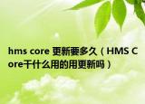 hms core 更新要多久（HMS Core干什么用的用更新嗎）