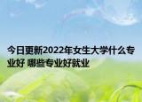 今日更新2022年女生大學(xué)什么專業(yè)好 哪些專業(yè)好就業(yè)