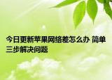 今日更新蘋果網(wǎng)絡差怎么辦 簡單三步解決問題