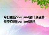 今日更新Soulland是什么品牌 李寧絕影Soulland測(cè)評(píng)