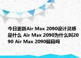 今日更新Air Max 2090設(shè)計(jì)靈感是什么 Air Max 2090為什么叫2090 Air Max 2090偏碼嗎