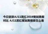 今日更新AJ11黑紅2019復(fù)刻真假對比 AJ11黑紅復(fù)刻真假要怎么看