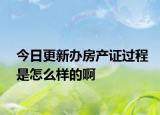 今日更新辦房產(chǎn)證過程是怎么樣的啊