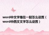 word中文字堆在一起怎么設(shè)置（word中西文文字怎么設(shè)置）