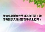 微信電腦版文件手機(jī)怎樣打開(kāi)（微信電腦版文件如何在手機(jī)上打開(kāi)）