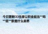 今日更新??住房公積金能當(dāng)**嗎**低**款是什么意思