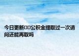 今日更新??公積金提取過一次請問還能再取嗎