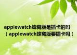 applewatch蜂窩版是插卡的嗎（applewatch蜂窩版要插卡嗎）