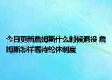 今日更新詹姆斯什么時(shí)候退役 詹姆斯怎樣看待輪休制度