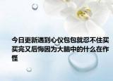 今日更新遇到心儀包包就忍不住買買完又后悔因?yàn)榇竽X中的什么在作怪