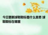 今日更新球鞋鞋標(biāo)是什么意思 球鞋鞋標(biāo)在哪里