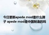 今日更新apede mod是什么牌子 apede mod是中國制造的嗎