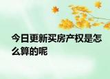 今日更新買房產(chǎn)權(quán)是怎么算的呢