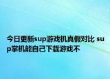 今日更新sup游戲機(jī)真假對比 sup掌機(jī)能自己下載游戲不