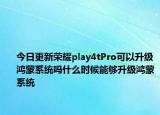 今日更新榮耀play4tPro可以升級鴻蒙系統(tǒng)嗎什么時(shí)候能夠升級鴻蒙系統(tǒng)